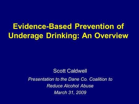 Evidence-Based Prevention of Underage Drinking: An Overview Scott Caldwell Presentation to the Dane Co. Coalition to Reduce Alcohol Abuse March 31, 2009.