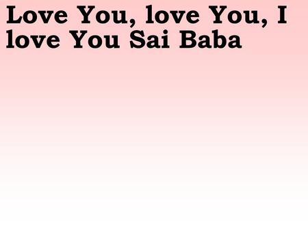 Love You, love You, I love You Sai Baba. If only I could bare my soul, all this love this heart can hold, is for You, Sai Baba.