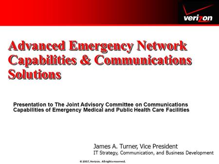  2007, Verizon. All rights reserved. Advanced Emergency Network Capabilities & Communications Solutions Presentation to The Joint Advisory Committee on.