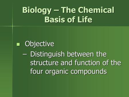 Biology – The Chemical Basis of Life Objective Objective –Distinguish between the structure and function of the four organic compounds.