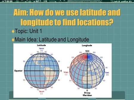Aim: How do we use latitude and longitude to find locations?  Topic: Unit 1  Main Idea: Latitude and Longitude.