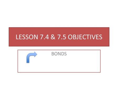 LESSON 7.4 & 7.5 OBJECTIVES BONDS. AFTER STUDYING THIS LESSON YOU WILL BE ABLE TO DO THE FOLLOWING: CALCULATE MARKET PRICE OF BONDS CALCULATE THE TOTAL.