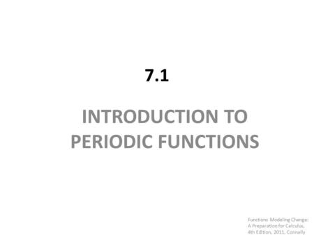 7.1 INTRODUCTION TO PERIODIC FUNCTIONS Functions Modeling Change: A Preparation for Calculus, 4th Edition, 2011, Connally.