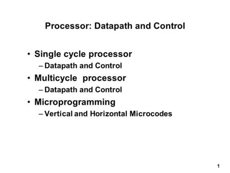 1 Processor: Datapath and Control Single cycle processor –Datapath and Control Multicycle processor –Datapath and Control Microprogramming –Vertical and.