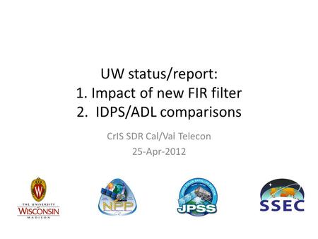 UW status/report: 1. Impact of new FIR filter 2. IDPS/ADL comparisons CrIS SDR Cal/Val Telecon 25-Apr-2012.