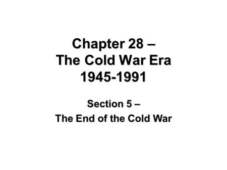 Chapter 28 – The Cold War Era 1945-1991 Section 5 – The End of the Cold War.