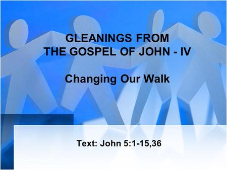 GLEANINGS FROM THE GOSPEL OF JOHN - IV Changing Our Walk Text: John 5:1-15,36.