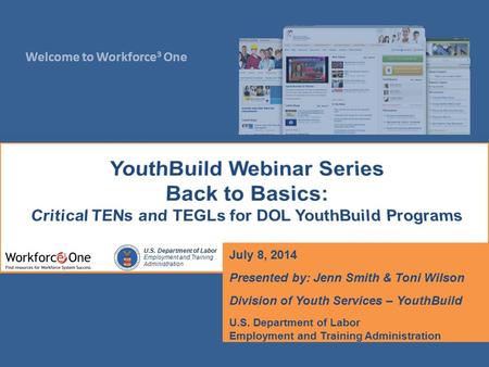 Welcome to Workforce 3 One U.S. Department of Labor Employment and Training Administration July 8, 2014 Presented by: Jenn Smith & Toni Wilson Division.