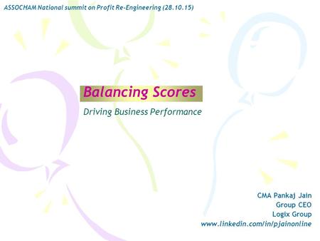 Balancing Scores CMA Pankaj Jain Group CEO Logix Group www.linkedin.com/in/pjainonline ASSOCHAM National summit on Profit Re-Engineering (28.10.15) Driving.