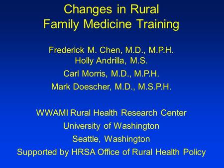 Changes in Rural Family Medicine Training Frederick M. Chen, M.D., M.P.H. Holly Andrilla, M.S. Carl Morris, M.D., M.P.H. Mark Doescher, M.D., M.S.P.H.