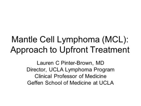 Mantle Cell Lymphoma (MCL): Approach to Upfront Treatment Lauren C Pinter-Brown, MD Director, UCLA Lymphoma Program Clinical Professor of Medicine Geffen.