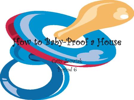How to Baby-Proof a House Caity Jozwiak Period 6.