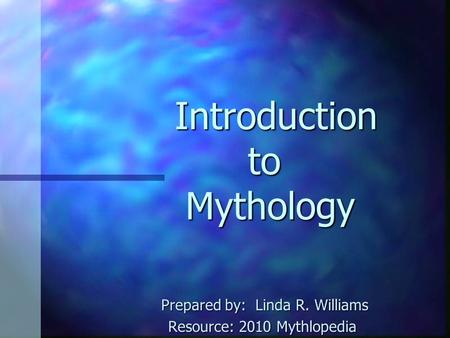 Introduction to Mythology Introduction to Mythology Prepared by: Linda R. Williams Prepared by: Linda R. Williams Resource: 2010 Mythlopedia Resource: