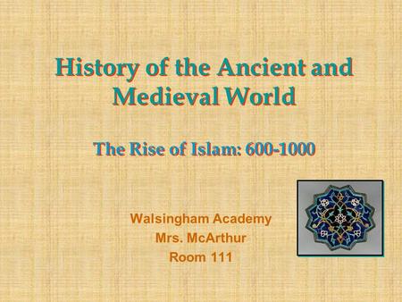 History of the Ancient and Medieval World The Rise of Islam: 600-1000 Walsingham Academy Mrs. McArthur Room 111.