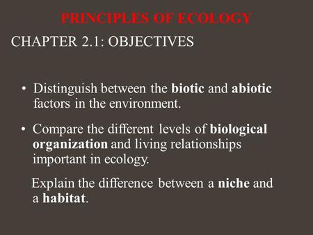 Distinguish between the biotic and abiotic factors in the environment. PRINCIPLES OF ECOLOGY CHAPTER 2.1: OBJECTIVES Compare the different levels of biological.