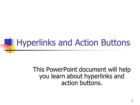 1 Hyperlinks and Action Buttons This PowerPoint document will help you learn about hyperlinks and action buttons.