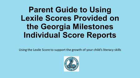 Parent Guide to Using Lexile Scores Provided on the Georgia Milestones Individual Score Reports Using the Lexile Score to support the growth of your child’s.