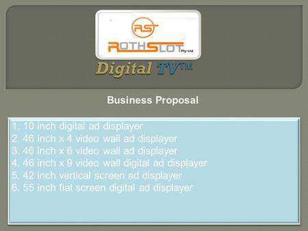 1. 10 inch digital ad displayer 2. 46 inch x 4 video wall ad displayer 3. 46 inch x 6 video wall ad displayer 4. 46 inch x 9 video wall digital ad displayer.