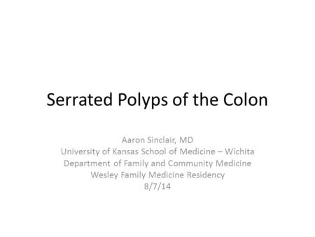 Serrated Polyps of the Colon Aaron Sinclair, MD University of Kansas School of Medicine – Wichita Department of Family and Community Medicine Wesley Family.