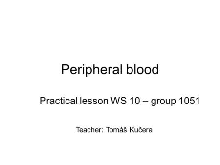 Peripheral blood Practical lesson WS 10 – group 1051 Teacher: Tomáš Kučera.