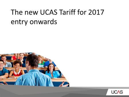 The new UCAS Tariff for 2017 entry onwards. Why change the current Tariff? Many qualifications cannot be accommodated within the current method as the.