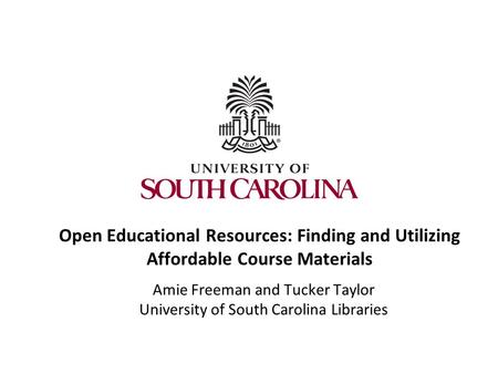 Open Educational Resources: Finding and Utilizing Affordable Course Materials Amie Freeman and Tucker Taylor University of South Carolina Libraries.
