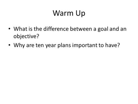 Warm Up What is the difference between a goal and an objective? Why are ten year plans important to have?