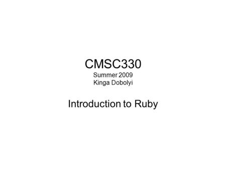 CMSC330 Summer 2009 Kinga Dobolyi Introduction to Ruby.