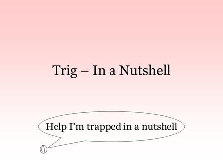 Trig – In a Nutshell Help I’m trapped in a nutshell.