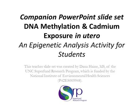 Companion PowerPoint slide set DNA Methylation & Cadmium Exposure in utero An Epigenetic Analysis Activity for Students This teacher slide set was created.