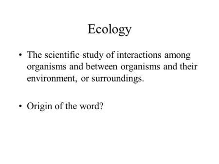 Ecology The scientific study of interactions among organisms and between organisms and their environment, or surroundings. Origin of the word?
