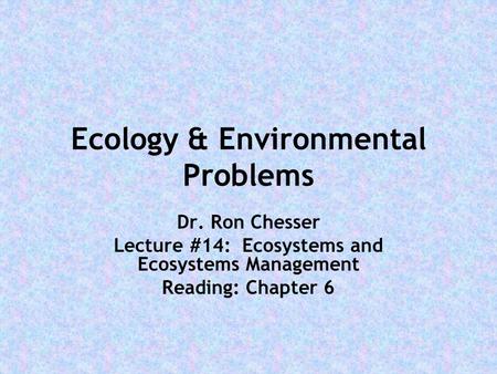 Ecology & Environmental Problems Dr. Ron Chesser Lecture #14: Ecosystems and Ecosystems Management Reading: Chapter 6.