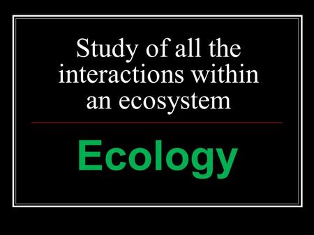 Study of all the interactions within an ecosystem Ecology.