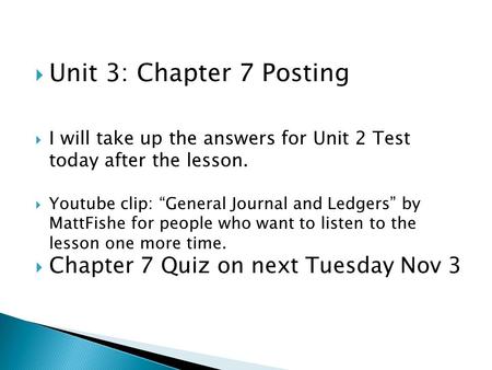  Unit 3: Chapter 7 Posting  I will take up the answers for Unit 2 Test today after the lesson.  Youtube clip: “General Journal and Ledgers” by MattFishe.