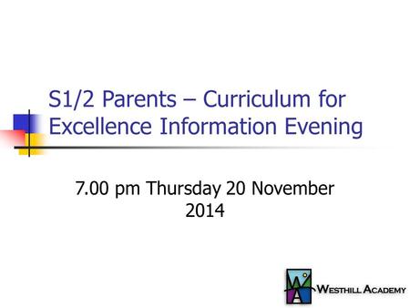 S1/2 Parents – Curriculum for Excellence Information Evening 7.00 pm Thursday 20 November 2014.