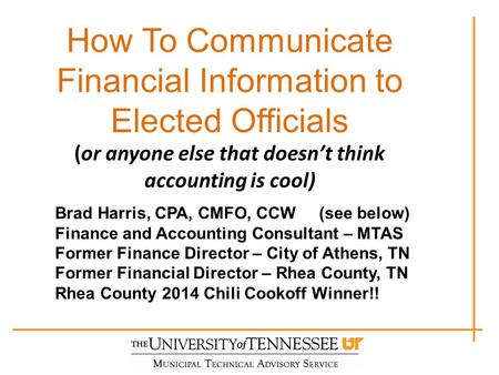 How To Communicate Financial Information to Elected Officials (or anyone else that doesn’t think accounting is cool) Brad Harris, CPA, CMFO, CCW (see below)