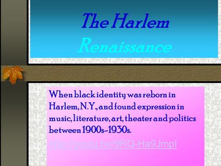 The Harlem Renaissance When black identity was reborn in Harlem, N.Y., and found expression in music, literature, art, theater and politics between 1900s-1930s.