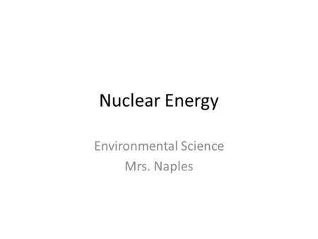 Nuclear Energy Environmental Science Mrs. Naples.