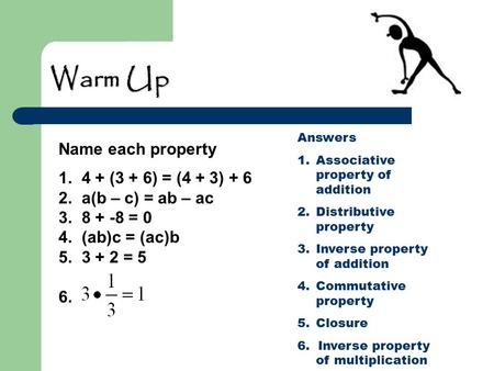 Warm Up 1. 4 + (3 + 6) = (4 + 3) + 6 2. a(b – c) = ab – ac 3. 8 + -8 = 0 4. (ab)c = (ac)b 5. 3 + 2 = 5 6. Name each property Answers 1.Associative property.