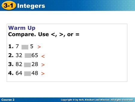 Warm Up Compare. Use, or = 1. 7 5 2. 32 65 3. 82 28 4. 64 48 > < > Course 2 3-1 Integers >