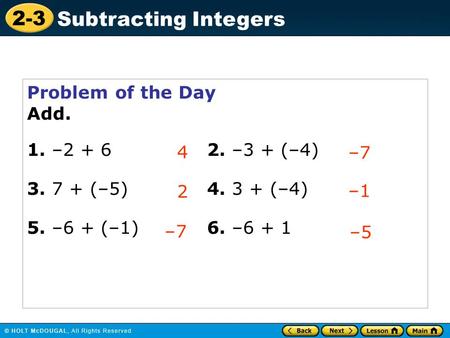 2-3 Subtracting Integers Problem of the Day Add. 1. –2 + 62. –3 + (–4) 3. 7 + (–5)4. 3 + (–4) 5. –6 + (–1)6. –6 + 1 4 –7 2 –1 –7 –5.