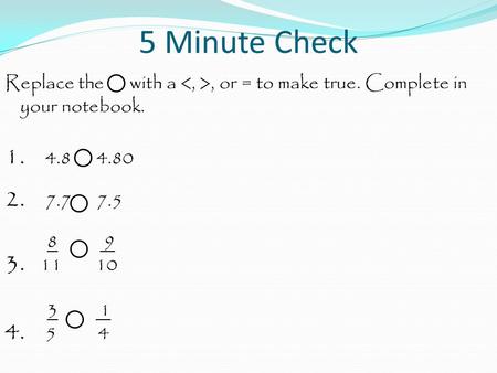 5 Minute Check Replace the with a, or = to make true. Complete in your notebook. 1. 4.8 4.80 2. 7.7 7.5 8 9 3. 11 10 3 1 4. 5 4.