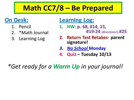 On Desk: 1.Pencil 2.*Math Journal 3.Learning Log Learning Log: 1.HW: p. 68, #14, 15, #19-24 (directions!), #25 2.Return Test Retakes- parent signature!