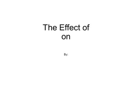 The Effect of on By:. Purpose The purpose of this project was to.