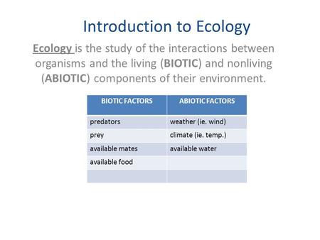 Introduction to Ecology Ecology is the study of the interactions between organisms and the living (BIOTIC) and nonliving (ABIOTIC) components of their.