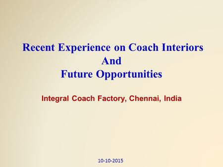 Recent Experience on Coach Interiors And Future Opportunities Integral Coach Factory, Chennai, India 10-10-2015.