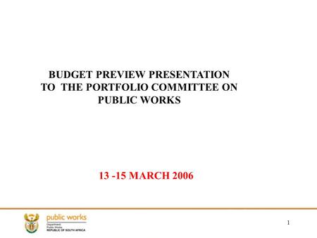 1 13 -15 MARCH 2006 BUDGET PREVIEW PRESENTATION TO THE PORTFOLIO COMMITTEE ON PUBLIC WORKS.