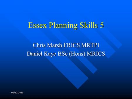 Essex Planning Skills 5 Chris Marsh FRICS MRTPI Daniel Kaye BSc (Hons) MRICS 02/12/2015.