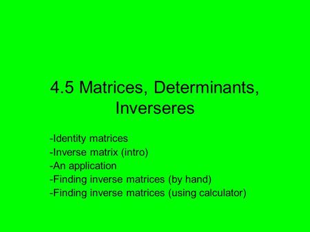4.5 Matrices, Determinants, Inverseres -Identity matrices -Inverse matrix (intro) -An application -Finding inverse matrices (by hand) -Finding inverse.