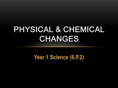 Year 1 Science (6.P.2) PHYSICAL & CHEMICAL CHANGES.